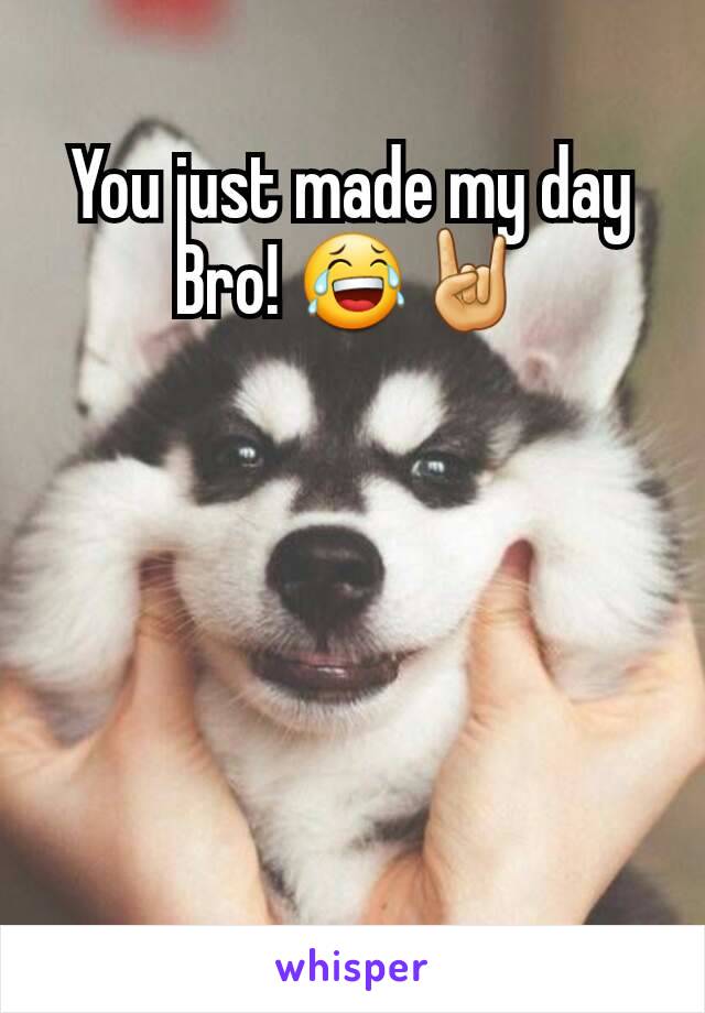 You just made my day Bro! 😂🤘