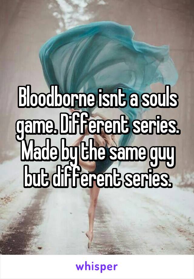 Bloodborne isnt a souls game. Different series. Made by the same guy but different series.