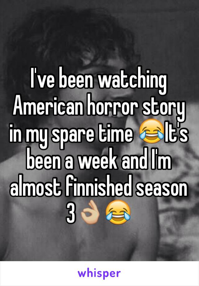 I've been watching American horror story in my spare time 😂It's been a week and I'm almost finnished season 3👌🏼😂