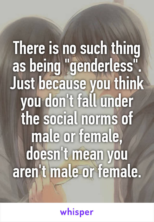 There is no such thing as being "genderless". Just because you think you don't fall under the social norms of male or female, doesn't mean you aren't male or female.