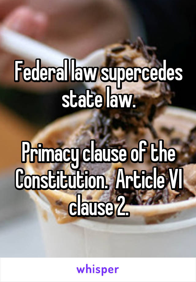 Federal law supercedes state law.

Primacy clause of the Constitution.  Article VI clause 2.