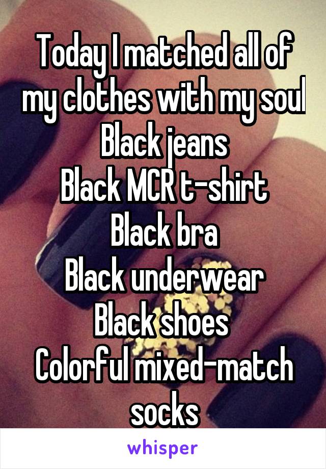 Today I matched all of my clothes with my soul
Black jeans
Black MCR t-shirt
Black bra
Black underwear
Black shoes 
Colorful mixed-match socks