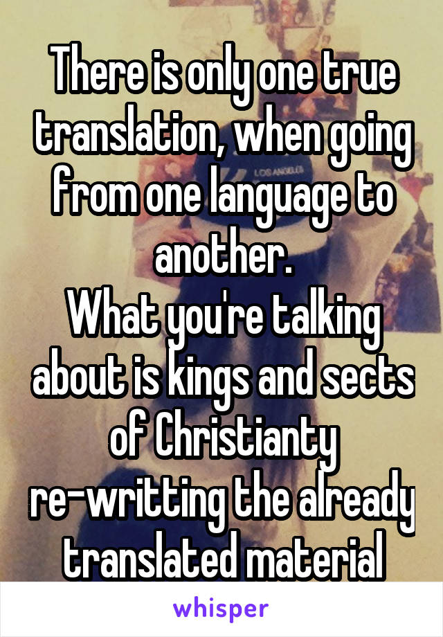 There is only one true translation, when going from one language to another.
What you're talking about is kings and sects of Christianty re-writting the already translated material