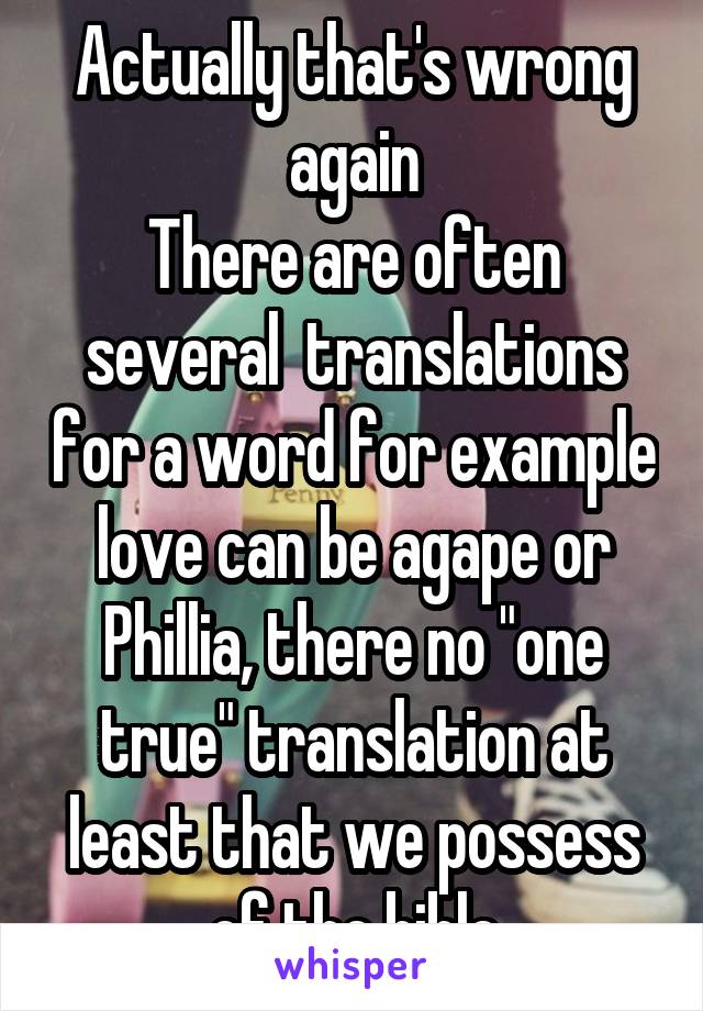 Actually that's wrong again
There are often several  translations for a word for example love can be agape or Phillia, there no "one true" translation at least that we possess of the bible