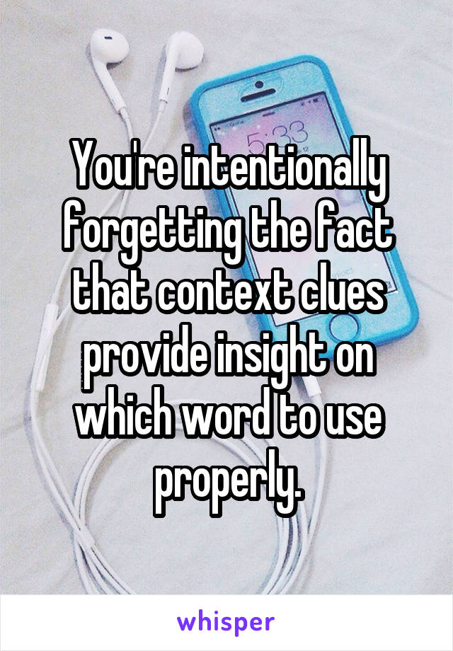 You're intentionally forgetting the fact that context clues provide insight on which word to use properly.