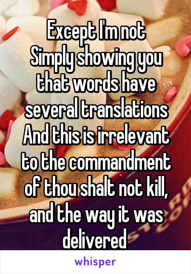 Except I'm not
Simply showing you that words have several translations
And this is irrelevant to the commandment of thou shalt not kill, and the way it was delivered 