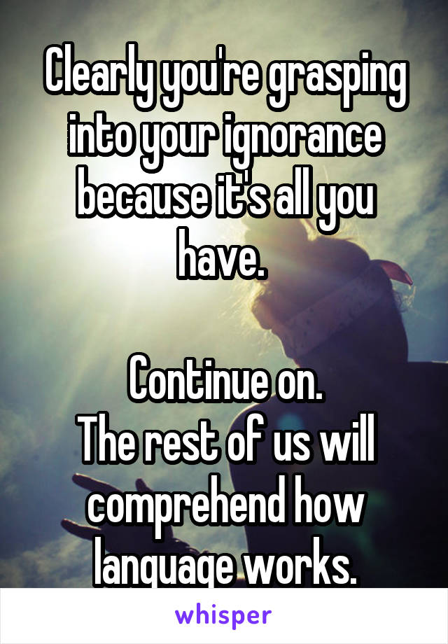 Clearly you're grasping into your ignorance because it's all you have. 

Continue on.
The rest of us will comprehend how language works.