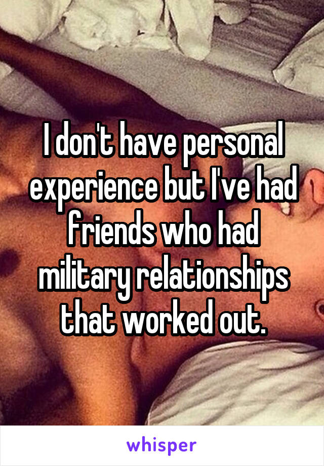 I don't have personal experience but I've had friends who had military relationships that worked out.