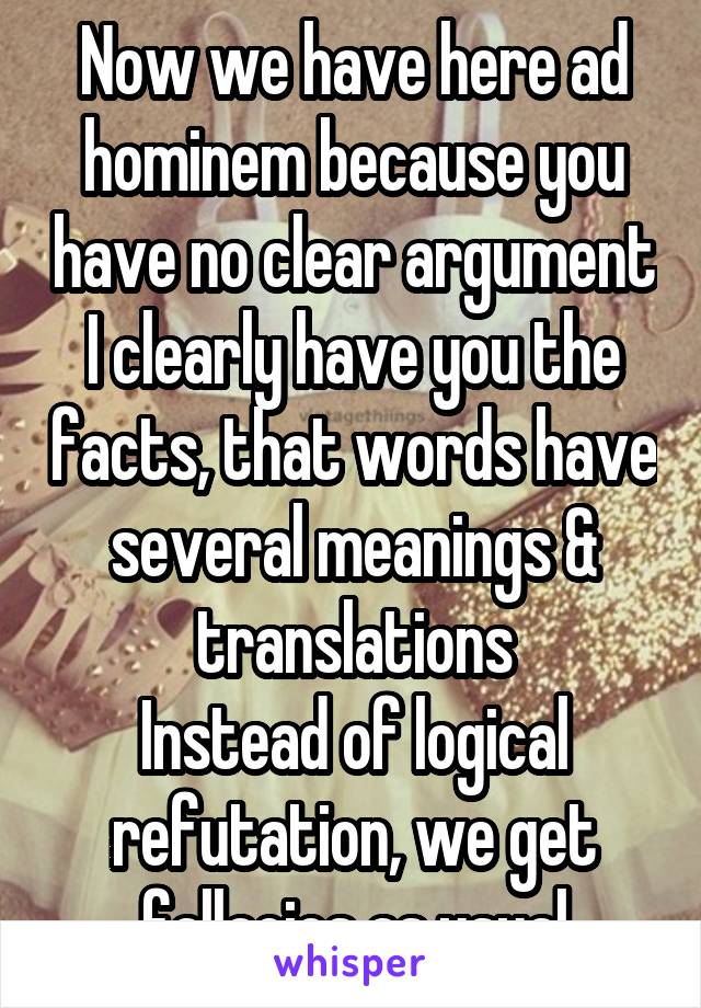 Now we have here ad hominem because you have no clear argument
I clearly have you the facts, that words have several meanings & translations
Instead of logical refutation, we get fallacies as usual