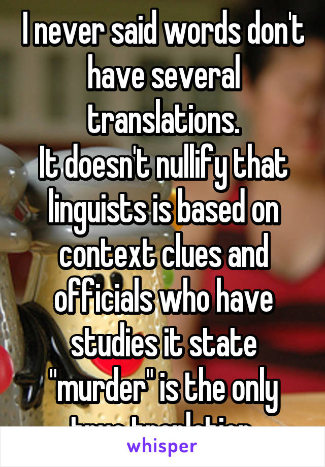 I never said words don't have several translations.
It doesn't nullify that linguists is based on context clues and officials who have studies it state "murder" is the only true tranlation.