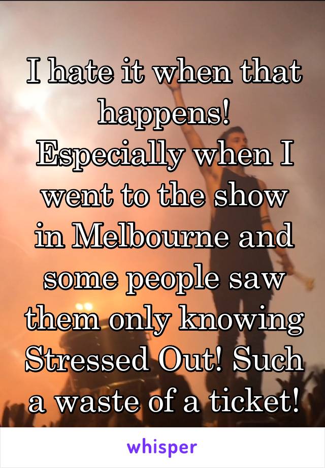 I hate it when that happens! Especially when I went to the show in Melbourne and some people saw them only knowing Stressed Out! Such a waste of a ticket!