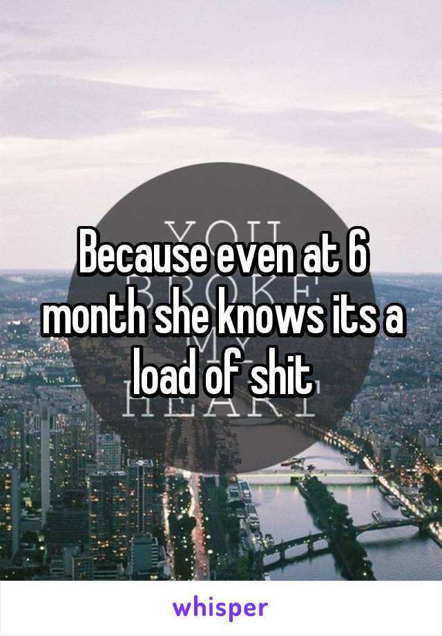 Because even at 6 month she knows its a load of shit