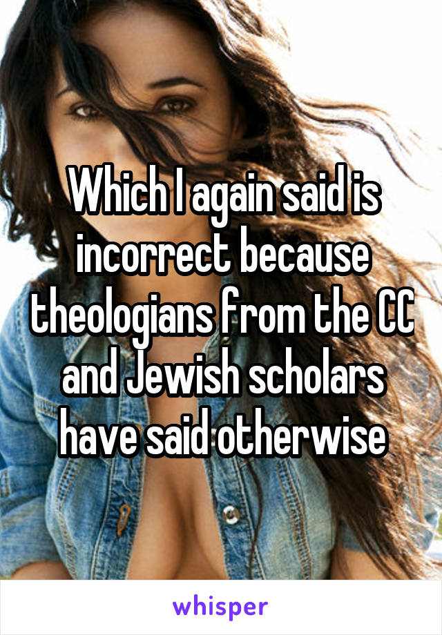 Which I again said is incorrect because theologians from the CC and Jewish scholars have said otherwise