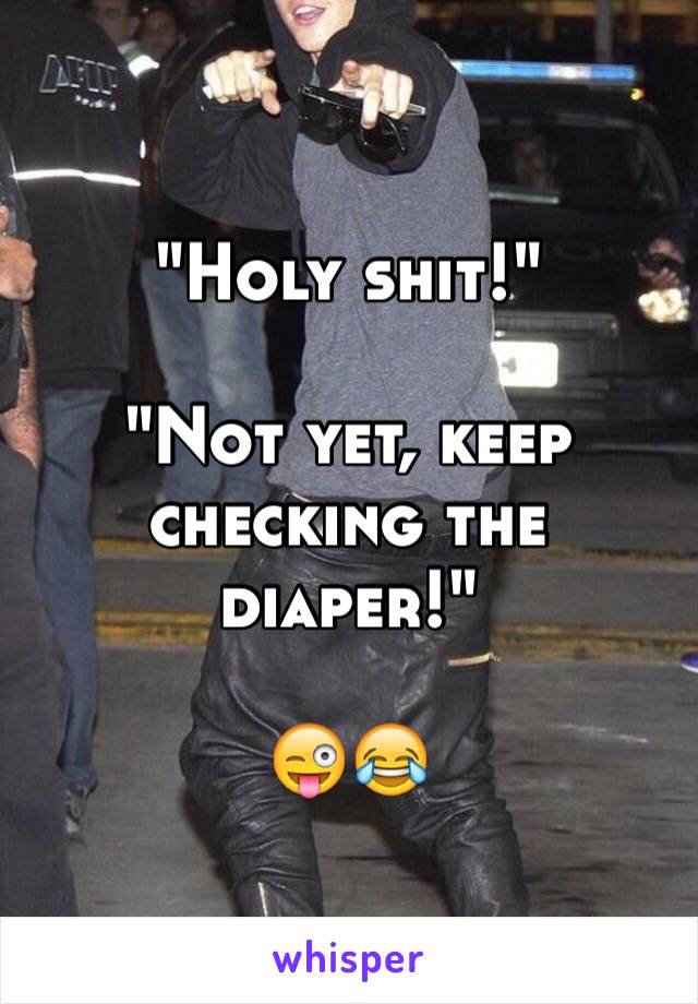 "Holy shit!"

"Not yet, keep checking the diaper!"

😜😂