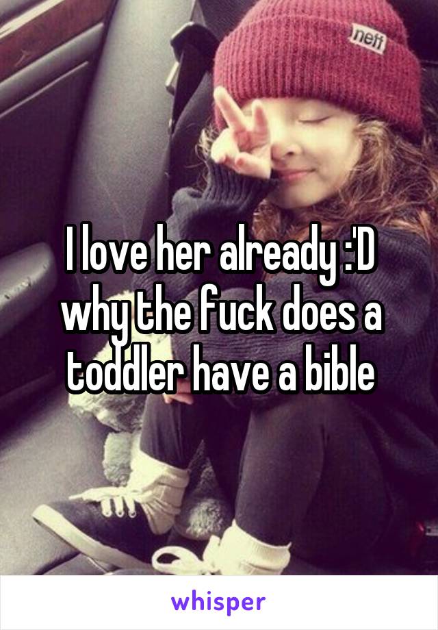 I love her already :'D why the fuck does a toddler have a bible