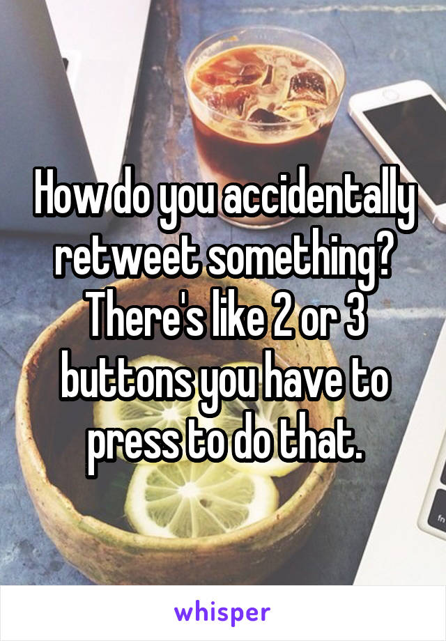 How do you accidentally retweet something? There's like 2 or 3 buttons you have to press to do that.