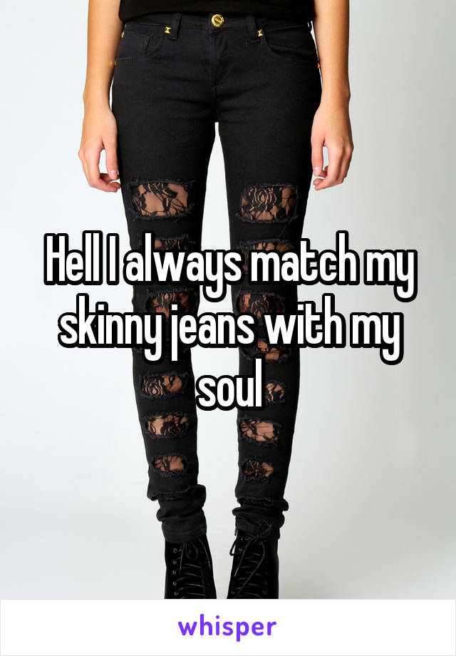 Hell I always match my skinny jeans with my soul