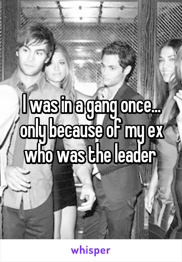 I was in a gang once... only because of my ex who was the leader 