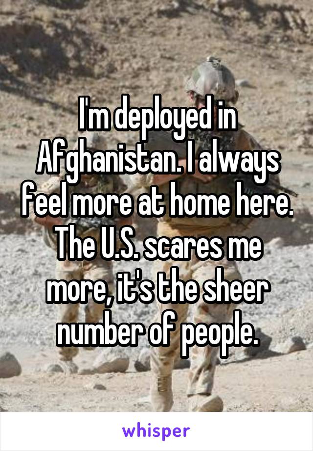 I'm deployed in Afghanistan. I always feel more at home here. The U.S. scares me more, it's the sheer number of people.