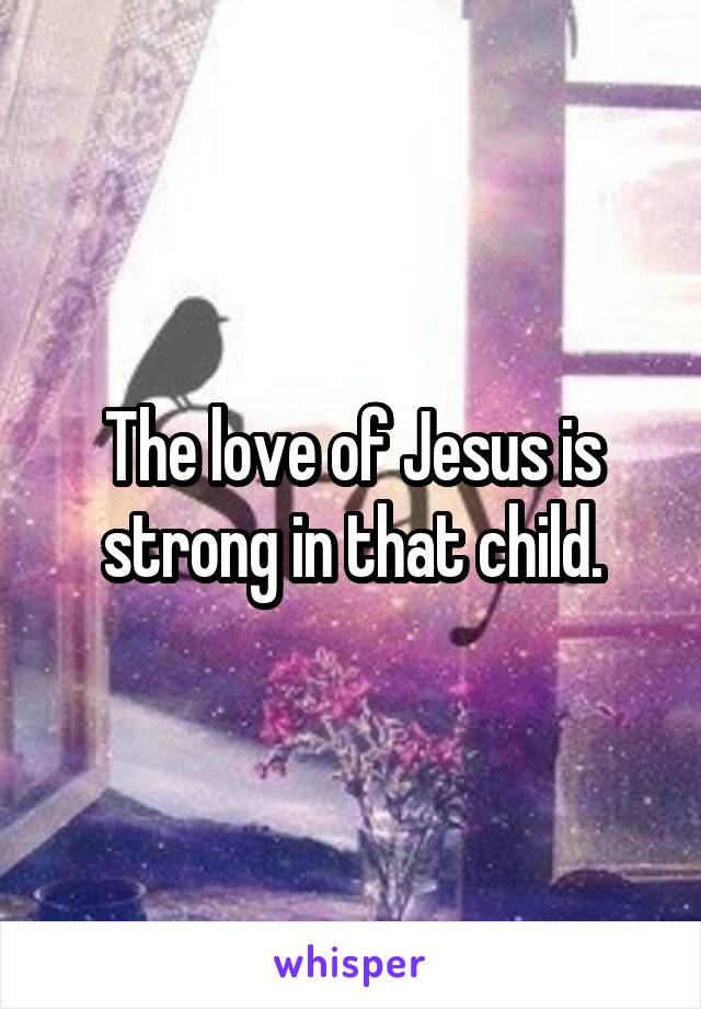 The love of Jesus is strong in that child.