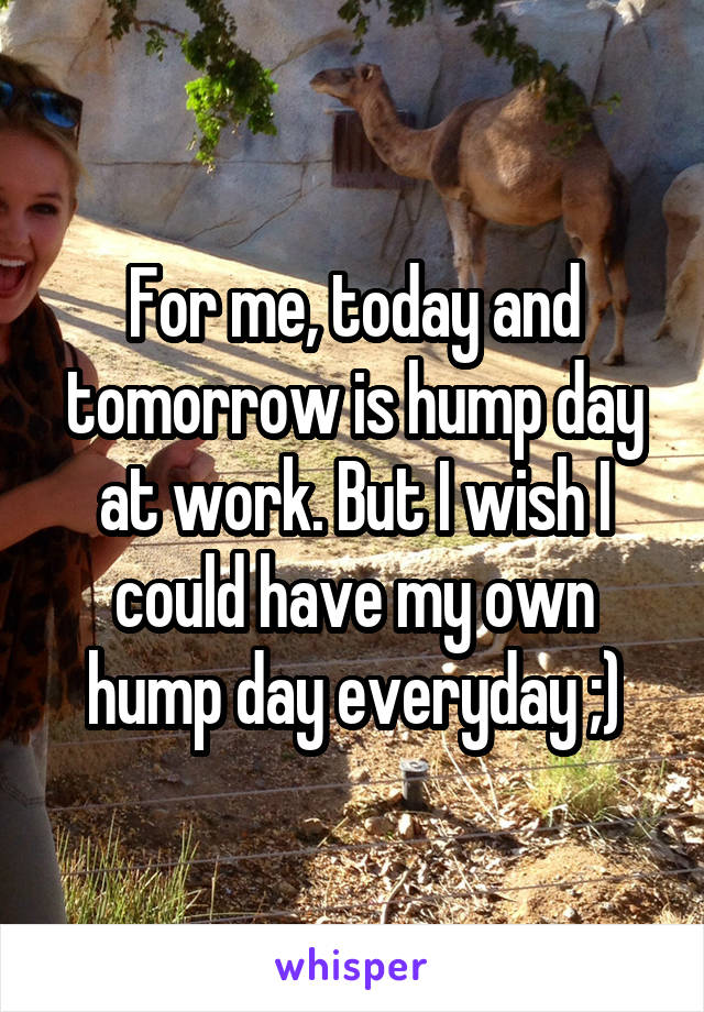 For me, today and tomorrow is hump day at work. But I wish I could have my own hump day everyday ;)