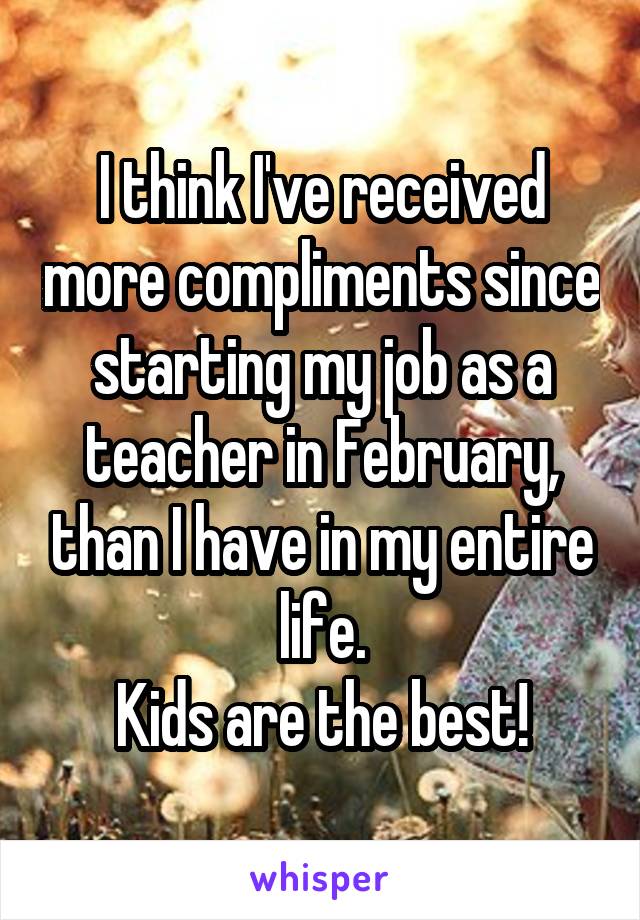 I think I've received more compliments since starting my job as a teacher in February, than I have in my entire life.
Kids are the best!