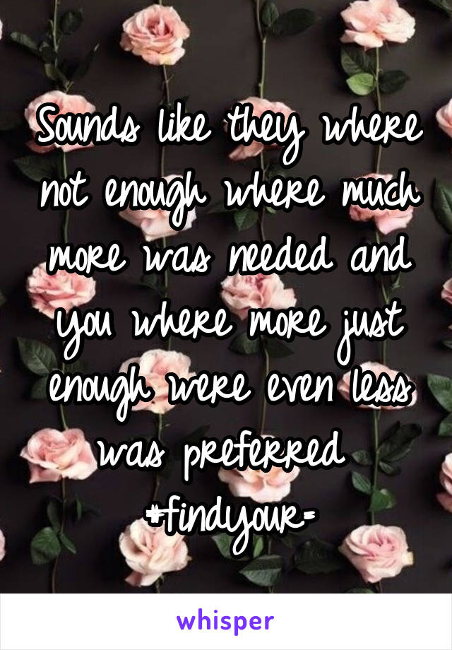 Sounds like they where not enough where much more was needed and you where more just enough were even less was preferred 
#findyour=