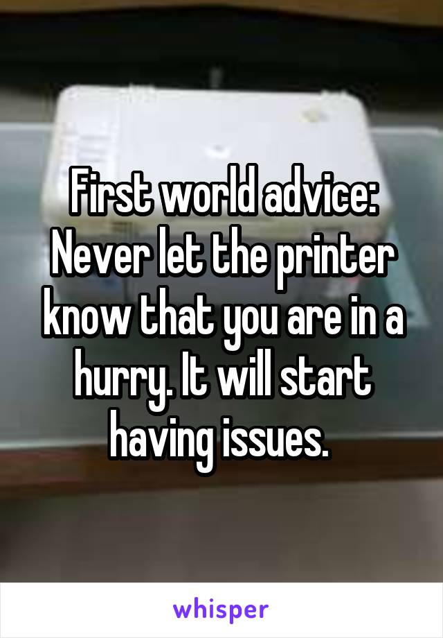 First world advice: Never let the printer know that you are in a hurry. It will start having issues. 