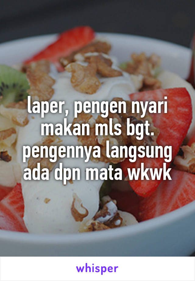 laper, pengen nyari makan mls bgt. pengennya langsung ada dpn mata wkwk