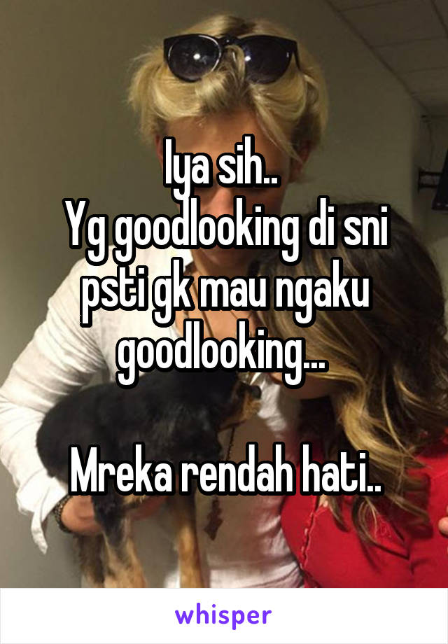 Iya sih.. 
Yg goodlooking di sni psti gk mau ngaku goodlooking... 

Mreka rendah hati..