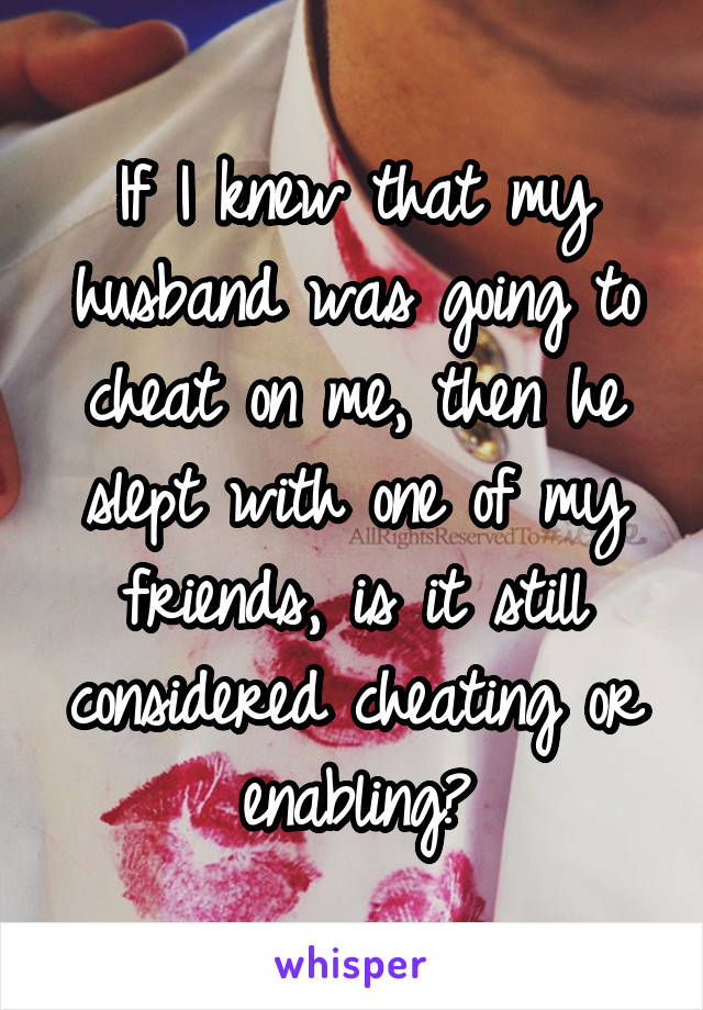 If I knew that my husband was going to cheat on me, then he slept with one of my friends, is it still considered cheating or enabling?