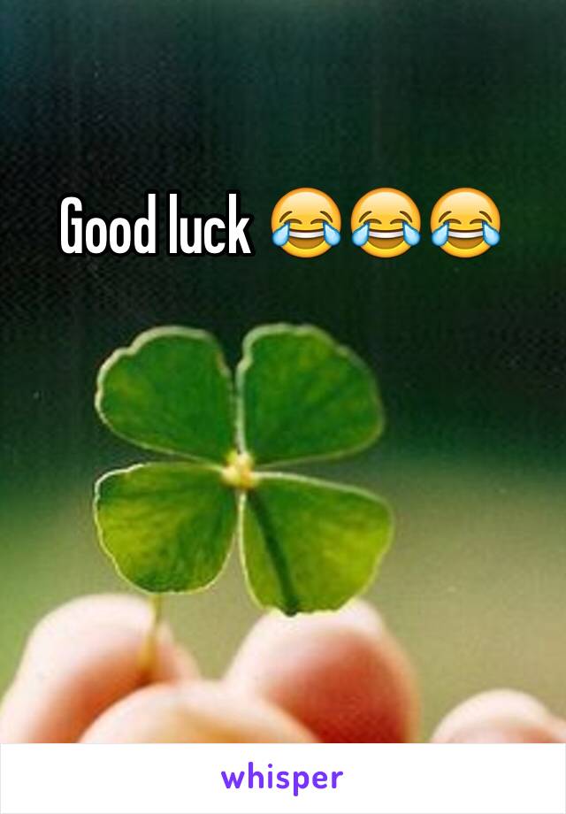 Good luck 😂😂😂