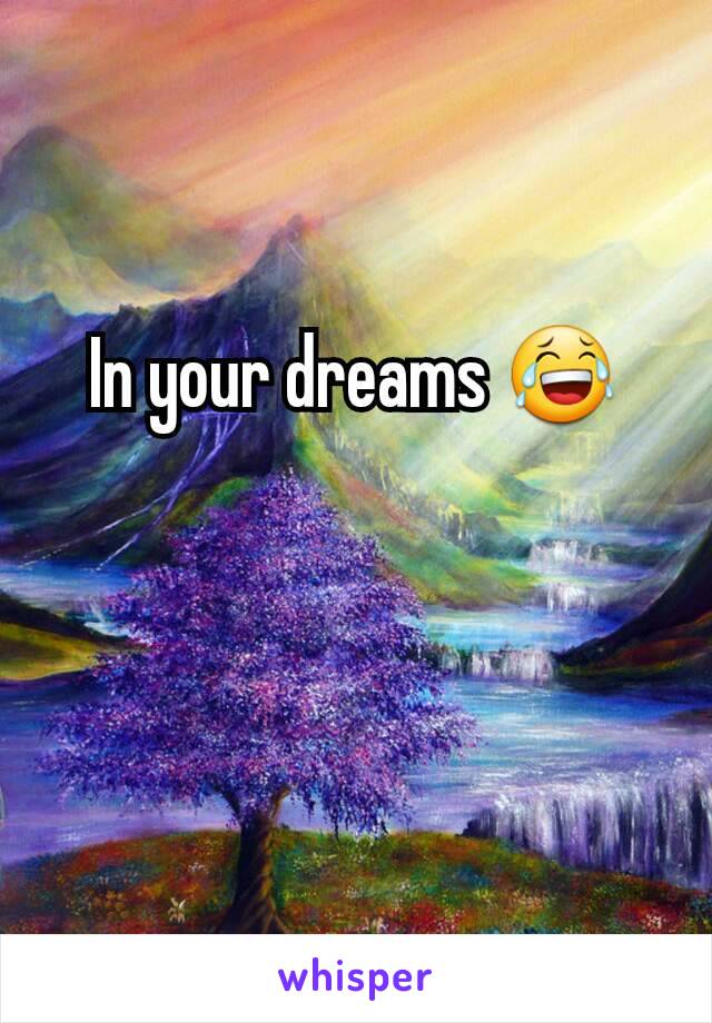 In your dreams 😂