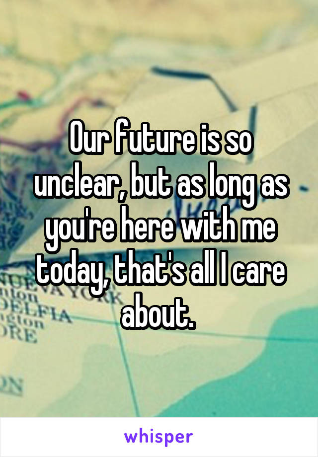 Our future is so unclear, but as long as you're here with me today, that's all I care about. 