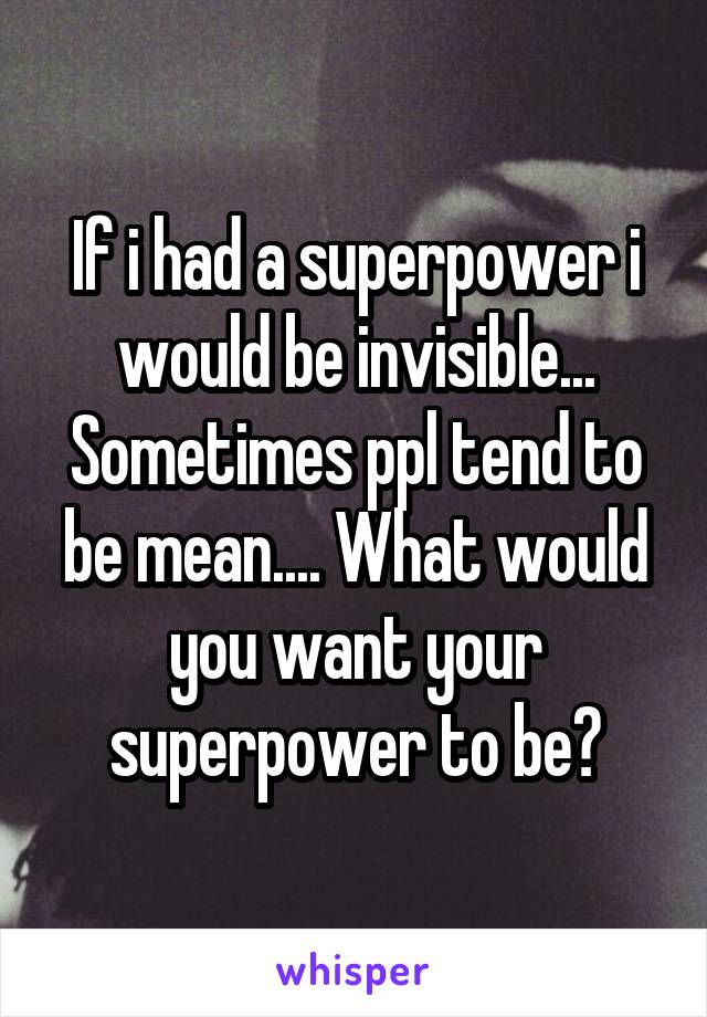 If i had a superpower i would be invisible... Sometimes ppl tend to be mean.... What would you want your superpower to be?