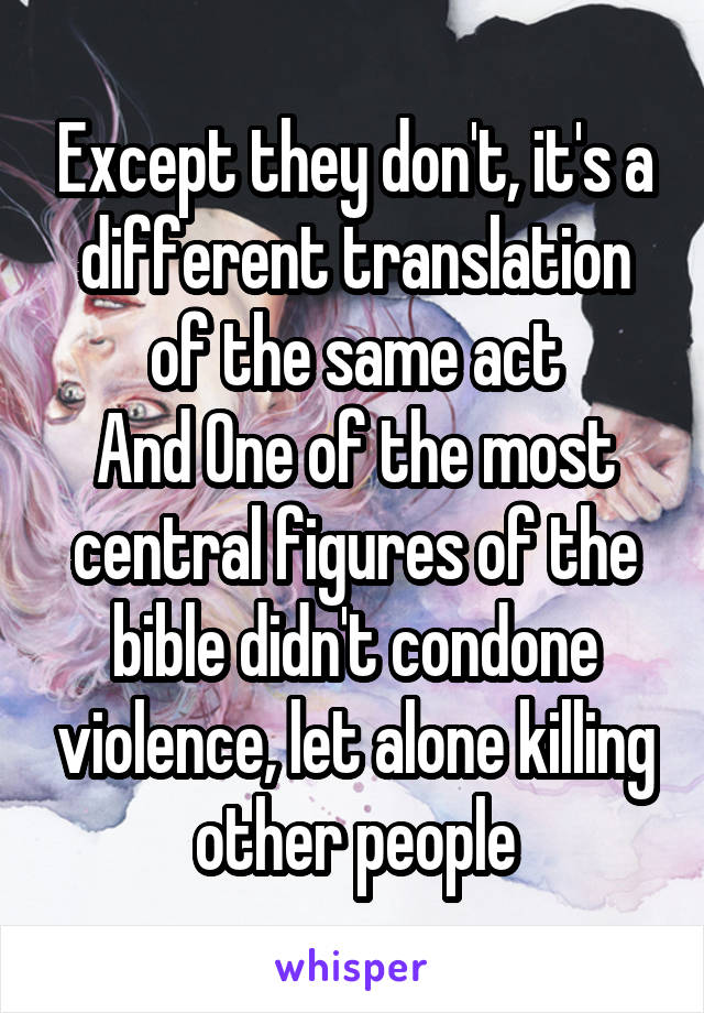 Except they don't, it's a different translation of the same act
And One of the most central figures of the bible didn't condone violence, let alone killing other people