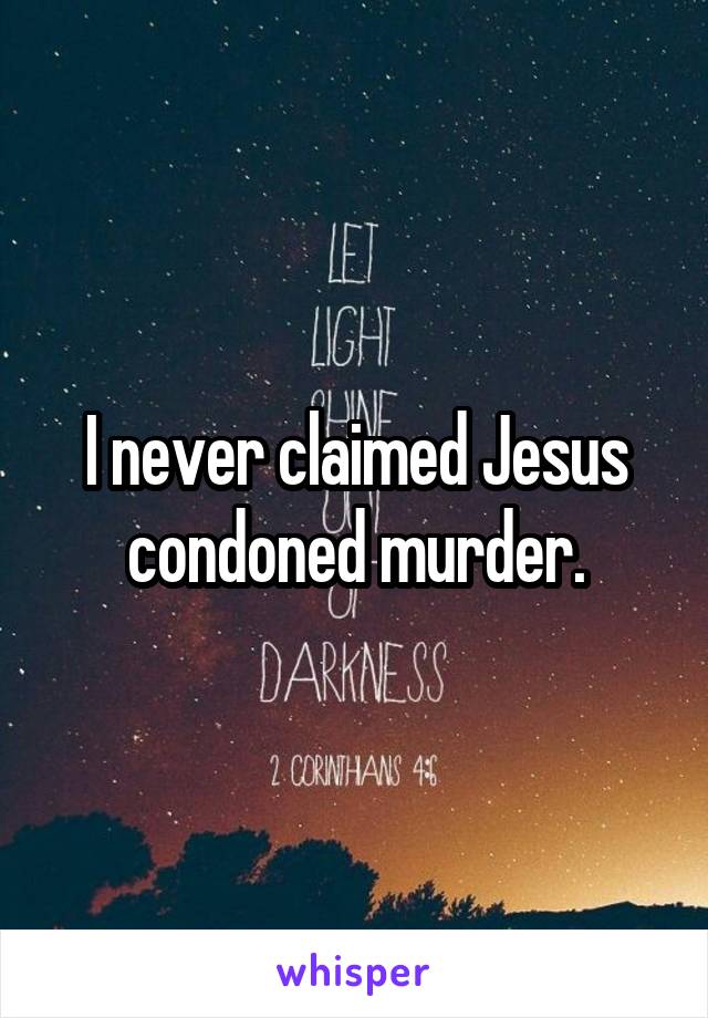 I never claimed Jesus condoned murder.