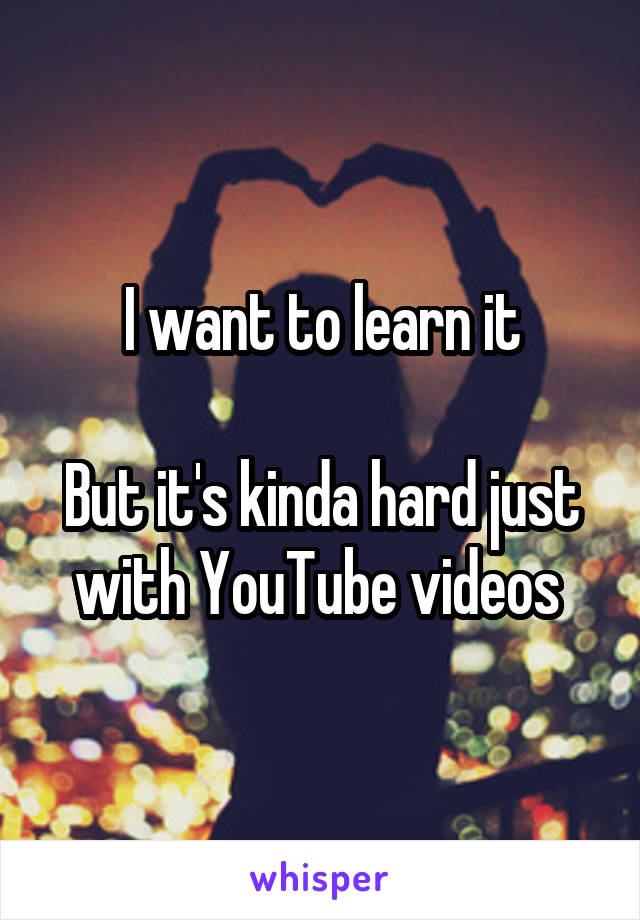 I want to learn it

But it's kinda hard just with YouTube videos 