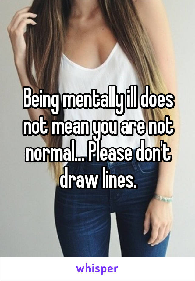 Being mentally ill does not mean you are not normal... Please don't draw lines.