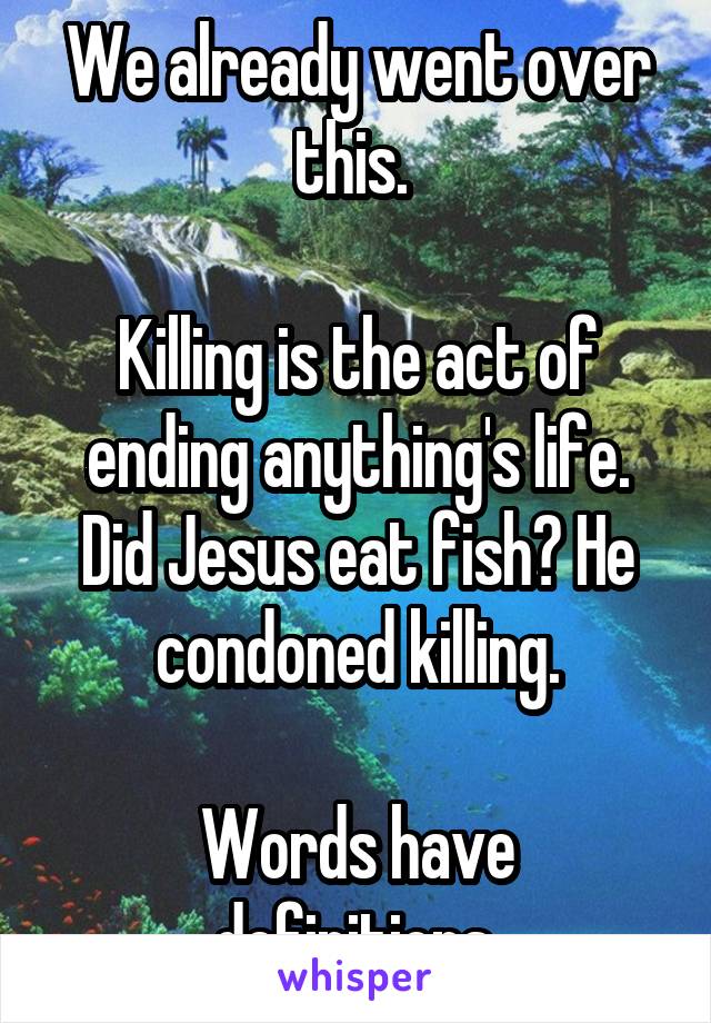 We already went over this. 

Killing is the act of ending anything's life. Did Jesus eat fish? He condoned killing.

Words have definitions.