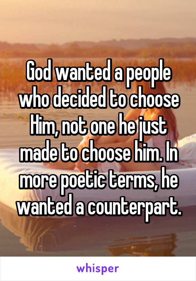 God wanted a people who decided to choose Him, not one he just made to choose him. In more poetic terms, he wanted a counterpart.