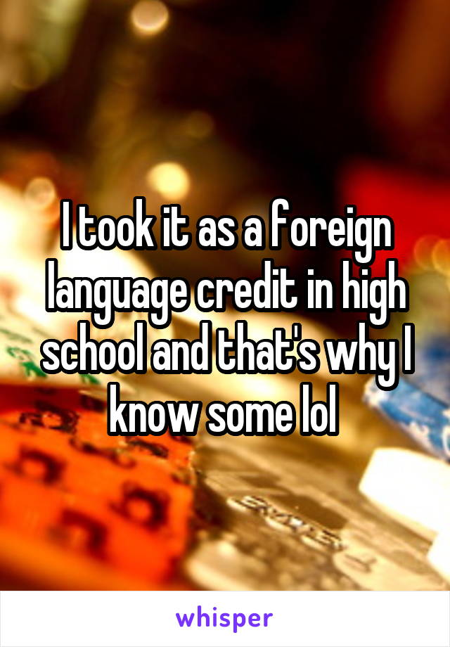 I took it as a foreign language credit in high school and that's why I know some lol 