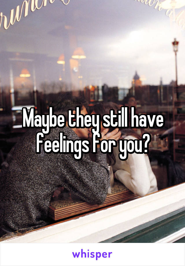 Maybe they still have feelings for you?