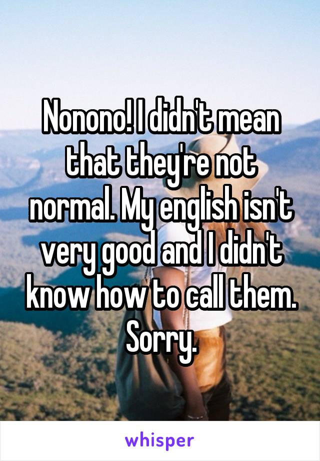 Nonono! I didn't mean that they're not normal. My english isn't very good and I didn't know how to call them. Sorry.