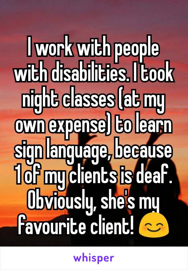 I work with people with disabilities. I took night classes (at my own expense) to learn sign language, because 1 of my clients is deaf. Obviously, she's my favourite client! 😊