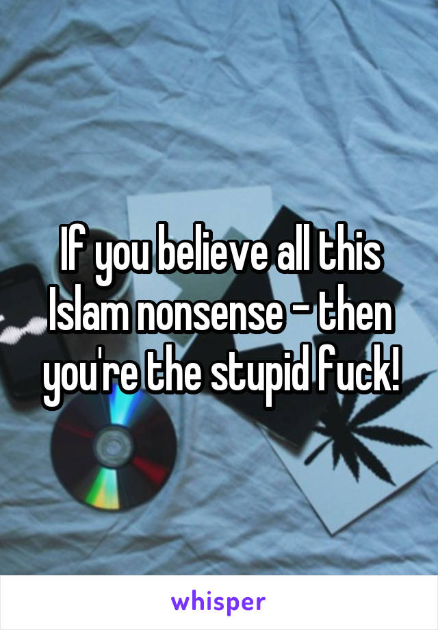 If you believe all this Islam nonsense - then you're the stupid fuck!