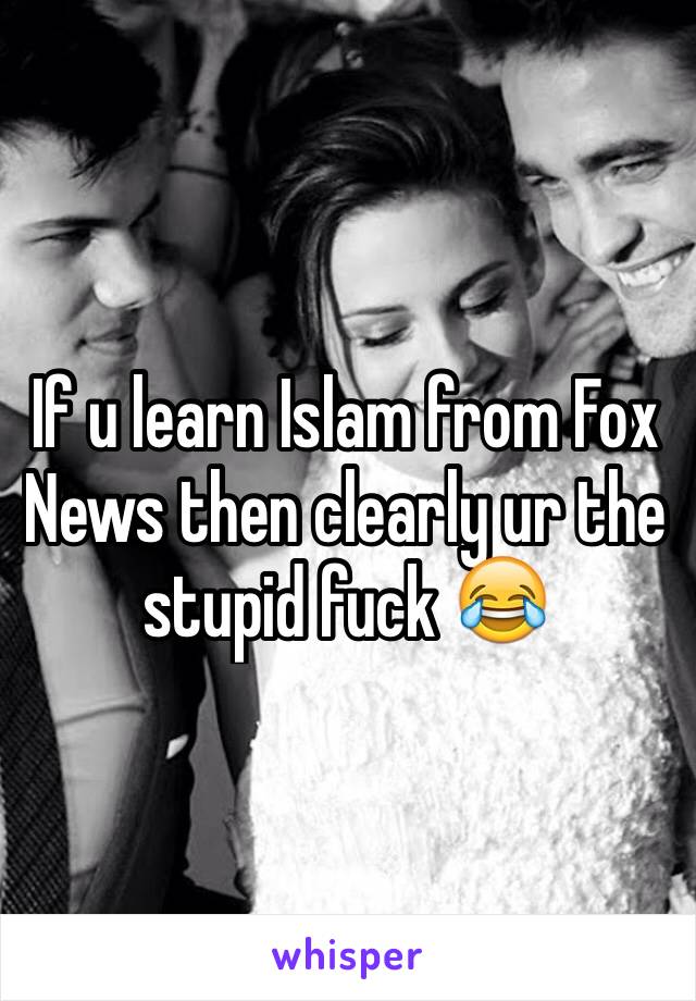 If u learn Islam from Fox News then clearly ur the stupid fuck 😂