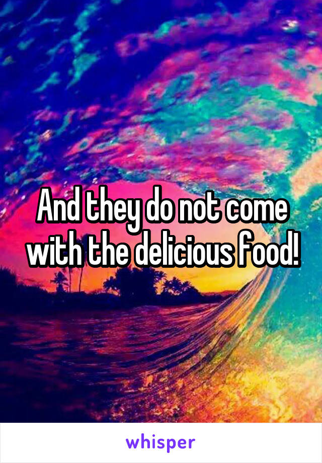 And they do not come with the delicious food!