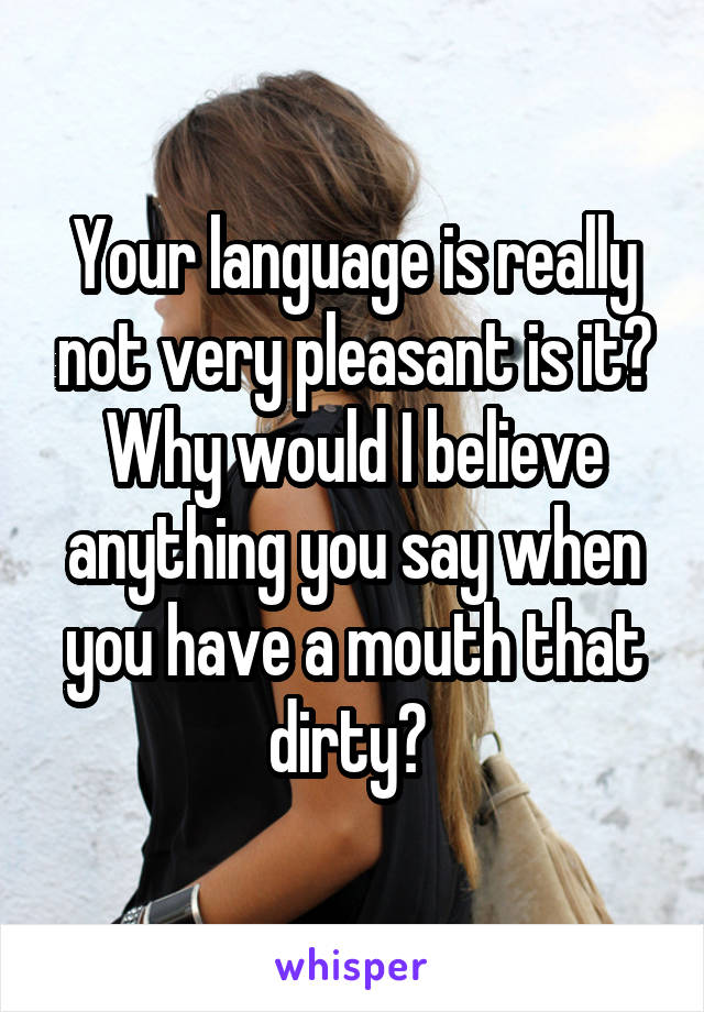 Your language is really not very pleasant is it? Why would I believe anything you say when you have a mouth that dirty? 