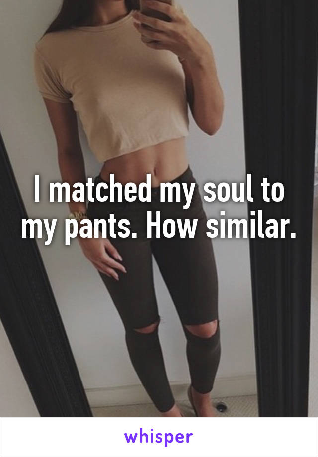 I matched my soul to my pants. How similar. 